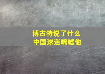 博古特说了什么 中国球迷唏嘘他